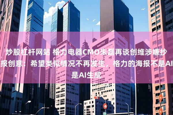 炒股杠杆网站 格力电器CMO朱磊再谈创维涉嫌抄袭海报创意：希望类似情况不再发生，格力的海报不是AI生成