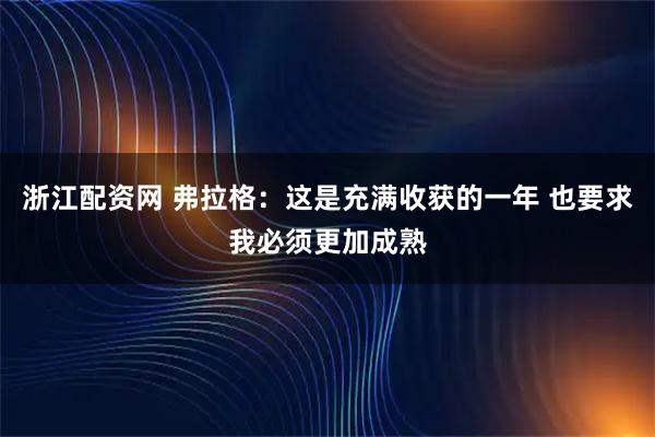 浙江配资网 弗拉格：这是充满收获的一年 也要求我必须更加成熟