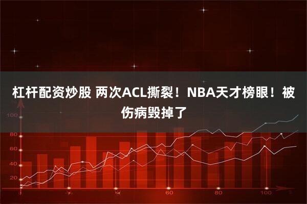 杠杆配资炒股 两次ACL撕裂！NBA天才榜眼！被伤病毁掉了
