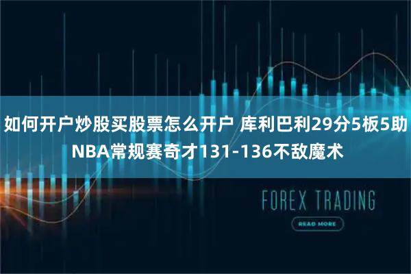 如何开户炒股买股票怎么开户 库利巴利29分5板5助 NBA常规赛奇才131-136不敌魔术